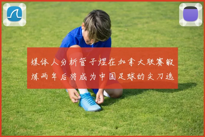 媒体人分析管子煜在加拿大联赛锻炼两年后将成为中国足球的尖刀选手