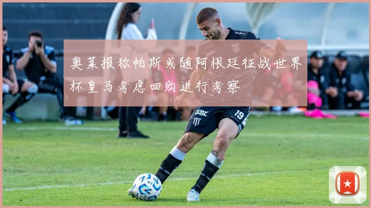 奥莱报称帕斯或随阿根廷征战世界杯皇马考虑回购进行考察