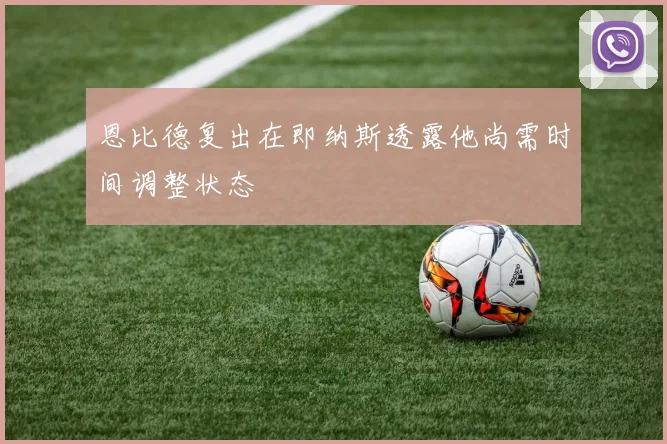 恩比德复出在即纳斯透露他尚需时间调整状态
