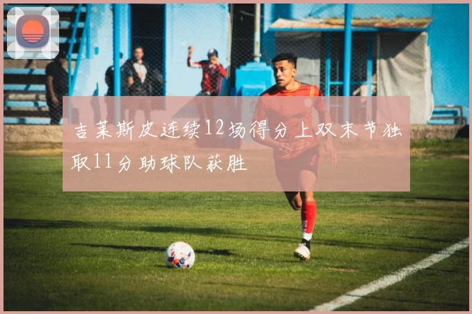 吉莱斯皮连续12场得分上双末节独取11分助球队获胜