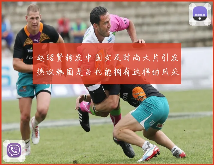 赵昭贤转发中国女足时尚大片引发热议韩国是否也能拥有这样的风采