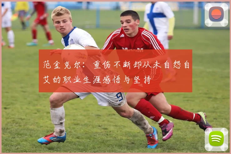 范金克尔：重伤不断却从未自怨自艾的职业生涯感悟与坚持