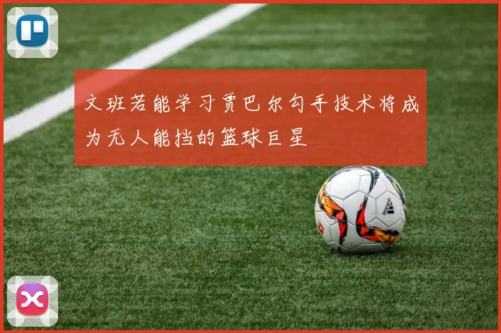 文班若能学习贾巴尔勾手技术将成为无人能挡的篮球巨星