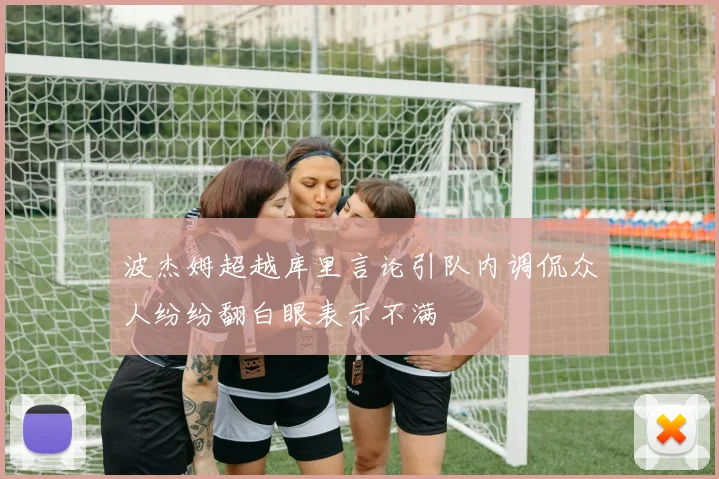 波杰姆超越库里言论引队内调侃众人纷纷翻白眼表示不满