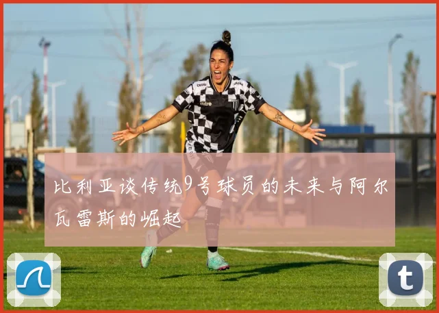 比利亚谈传统9号球员的未来与阿尔瓦雷斯的崛起