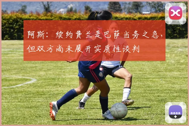 阿斯：续约费兰是巴萨当务之急，但双方尚未展开实质性谈判