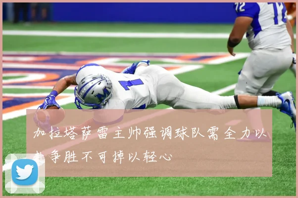 加拉塔萨雷主帅强调球队需全力以赴争胜不可掉以轻心