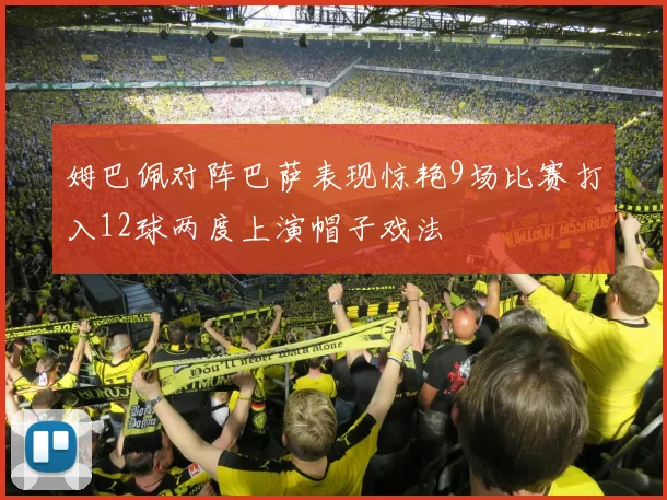 姆巴佩对阵巴萨表现惊艳9场比赛打入12球两度上演帽子戏法