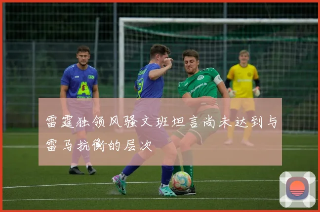 雷霆独领风骚文班坦言尚未达到与雷马抗衡的层次