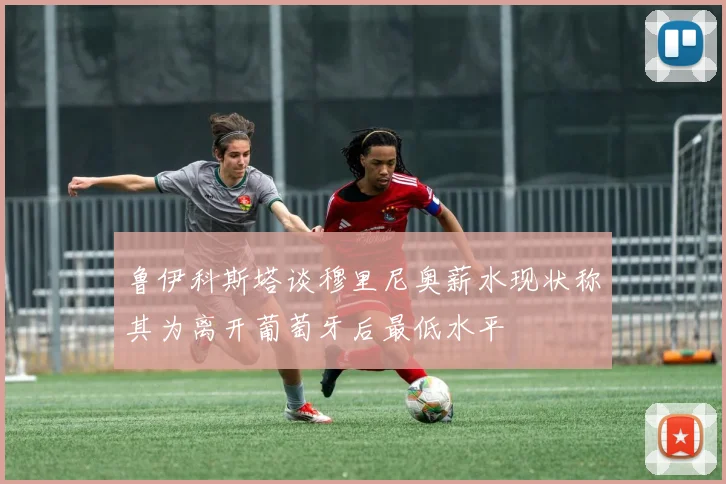 鲁伊科斯塔谈穆里尼奥薪水现状称其为离开葡萄牙后最低水平