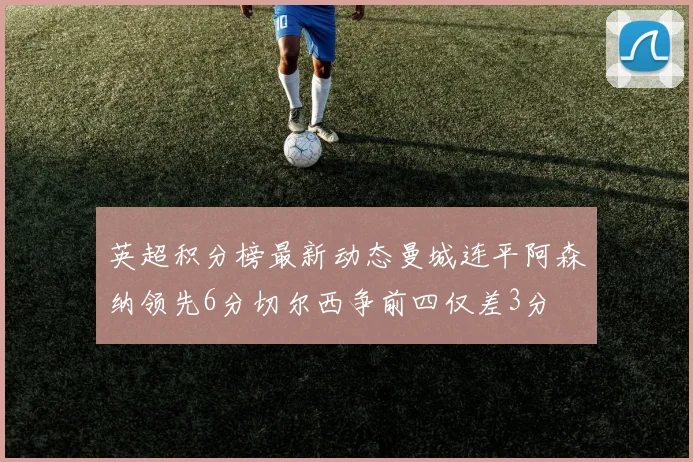英超积分榜最新动态曼城连平阿森纳领先6分切尔西争前四仅差3分