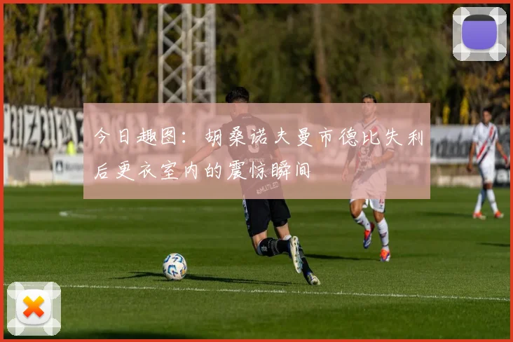 今日趣图：胡桑诺夫曼市德比失利后更衣室内的震惊瞬间