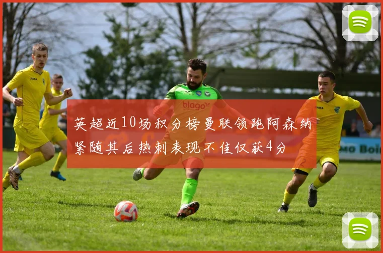 英超近10场积分榜曼联领跑阿森纳紧随其后热刺表现不佳仅获4分