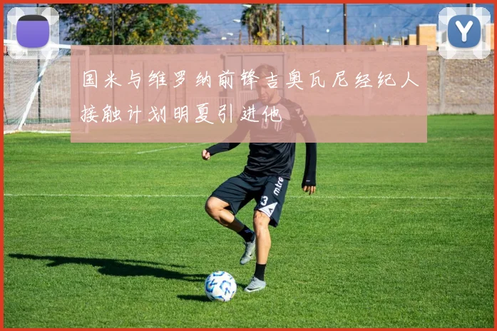 国米与维罗纳前锋吉奥瓦尼经纪人接触计划明夏引进他