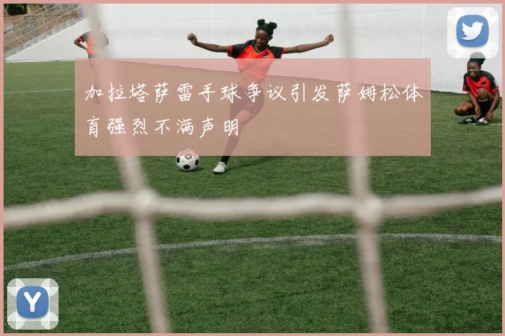 加拉塔萨雷手球争议引发萨姆松体育强烈不满声明