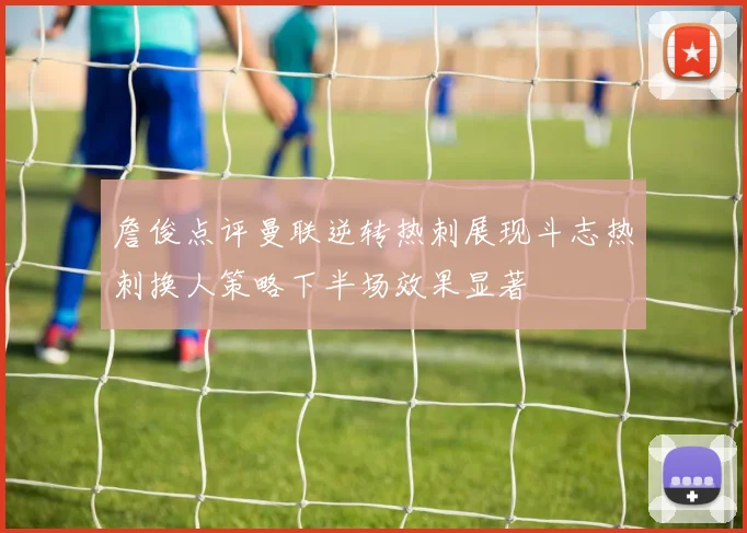 詹俊点评曼联逆转热刺展现斗志热刺换人策略下半场效果显著