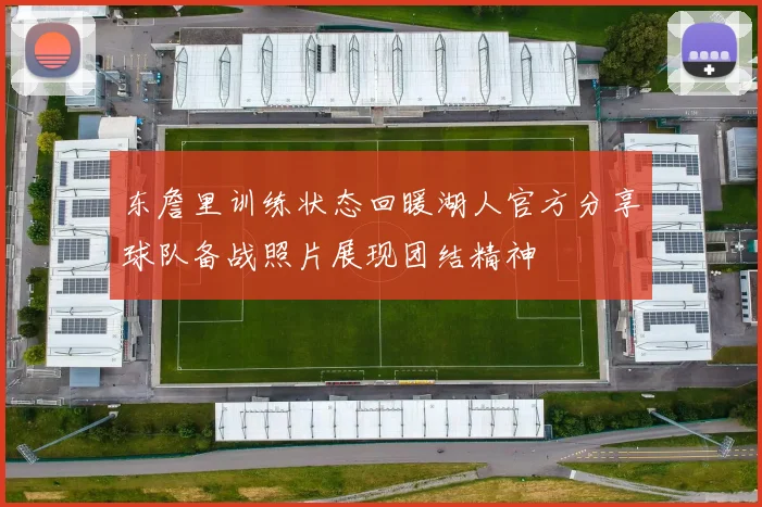 东詹里训练状态回暖湖人官方分享球队备战照片展现团结精神