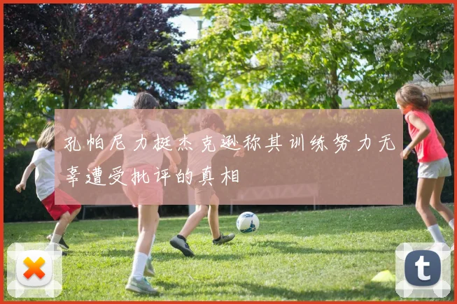 孔帕尼力挺杰克逊称其训练努力无辜遭受批评的真相