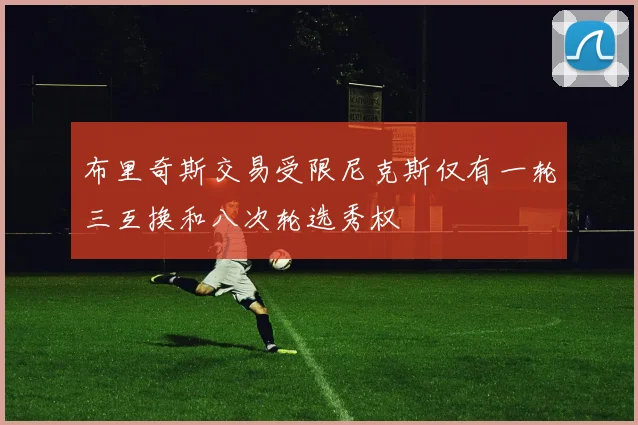 布里奇斯交易受限尼克斯仅有一轮三互换和八次轮选秀权