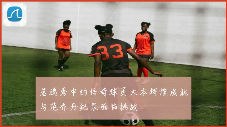 落选秀中的传奇球员大本辉煌成就与范乔丹纪录面临挑战