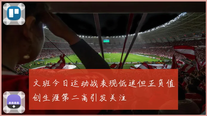 文班今日运动战表现低迷但正负值创生涯第二高引发关注
