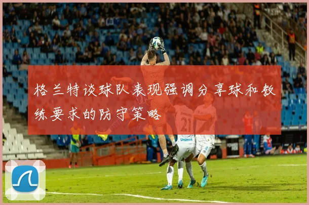 格兰特谈球队表现强调分享球和教练要求的防守策略