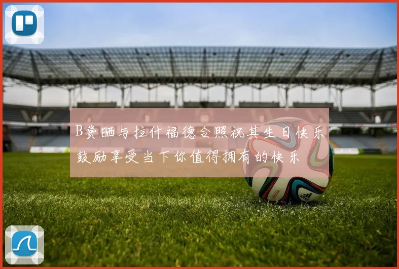 B费晒与拉什福德合照祝其生日快乐鼓励享受当下你值得拥有的快乐