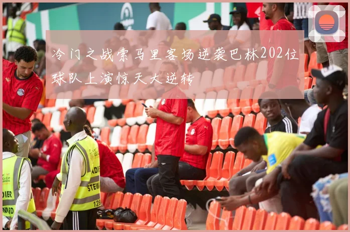 冷门之战索马里客场逆袭巴林202位球队上演惊天大逆转