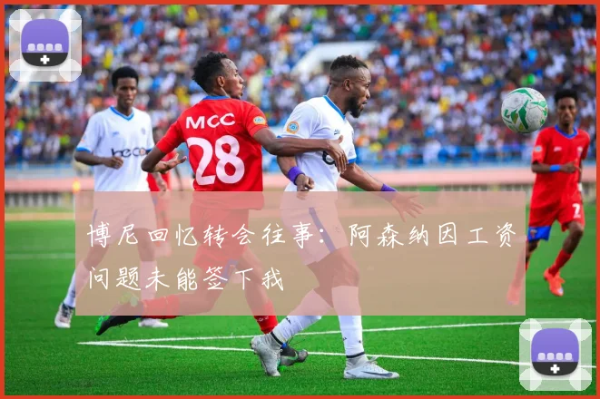 博尼回忆转会往事：阿森纳因工资问题未能签下我